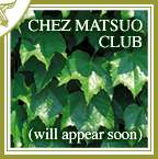 CHEZ MATSUO CLUB (will appear soon)