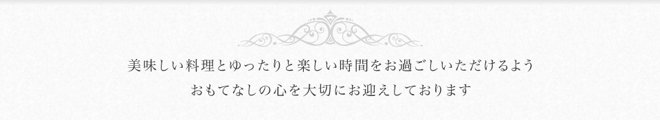 美味しい料理とゆったりと楽しい時間をお過ごしいただけるよう　おもてなしの心を大切にお迎えしております